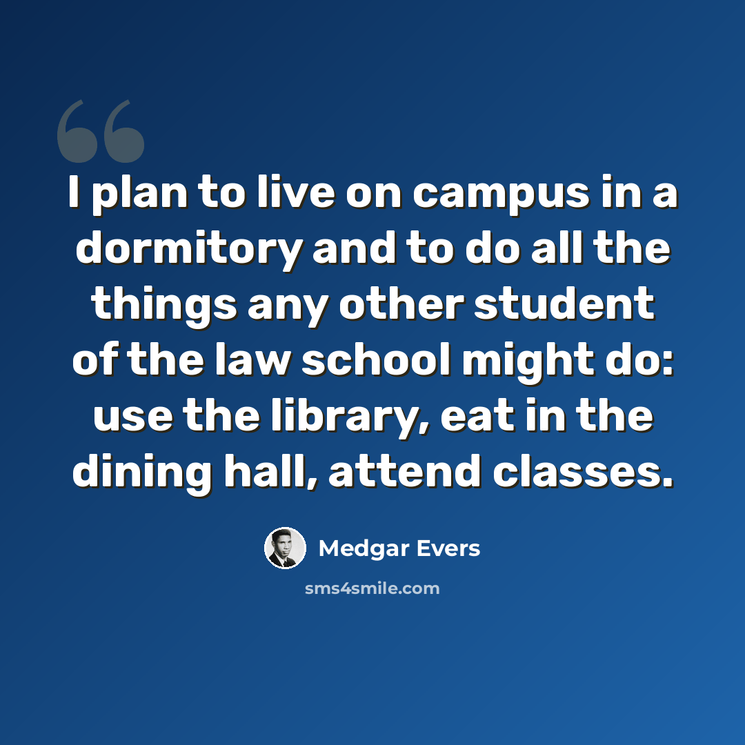 “I plan to live on campus in a dormitory and to do all the things any other student of the law school might do: use the library, eat in the dining hall, attend classes.” quote by Medgar Evers