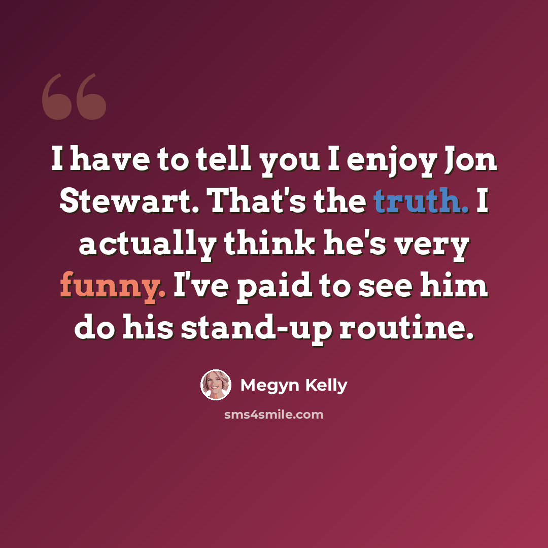 “I have to tell you I enjoy Jon Stewart. That's the truth. I actually think he's very funny. I've paid to see him do his stand-up routine.” quote by Megyn Kelly