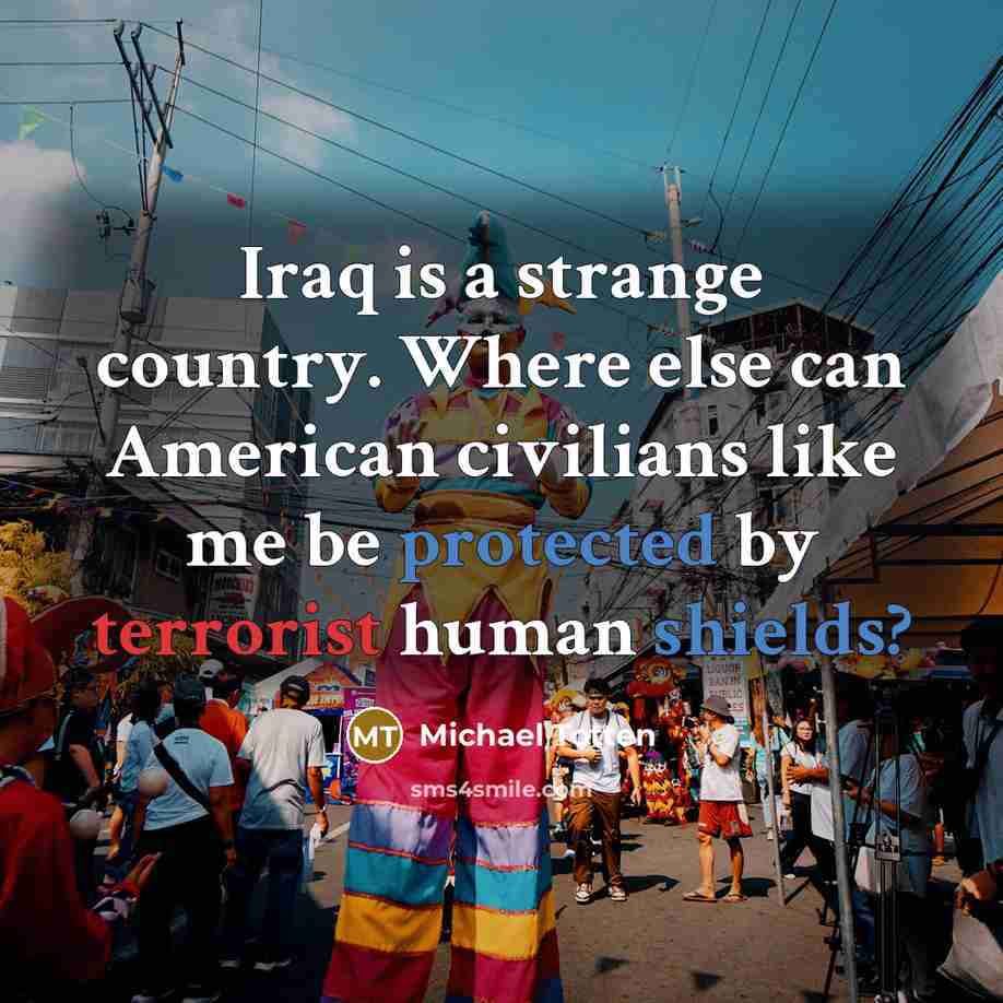 “Iraq is a strange country. Where else can American civilians like me be protected by terrorist human shields?” quote by Michael Totten