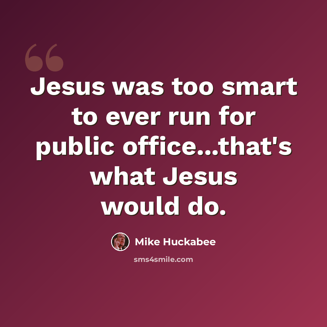 “Jesus was too smart to ever run for public office...that's what Jesus would do.” quote by Mike Huckabee