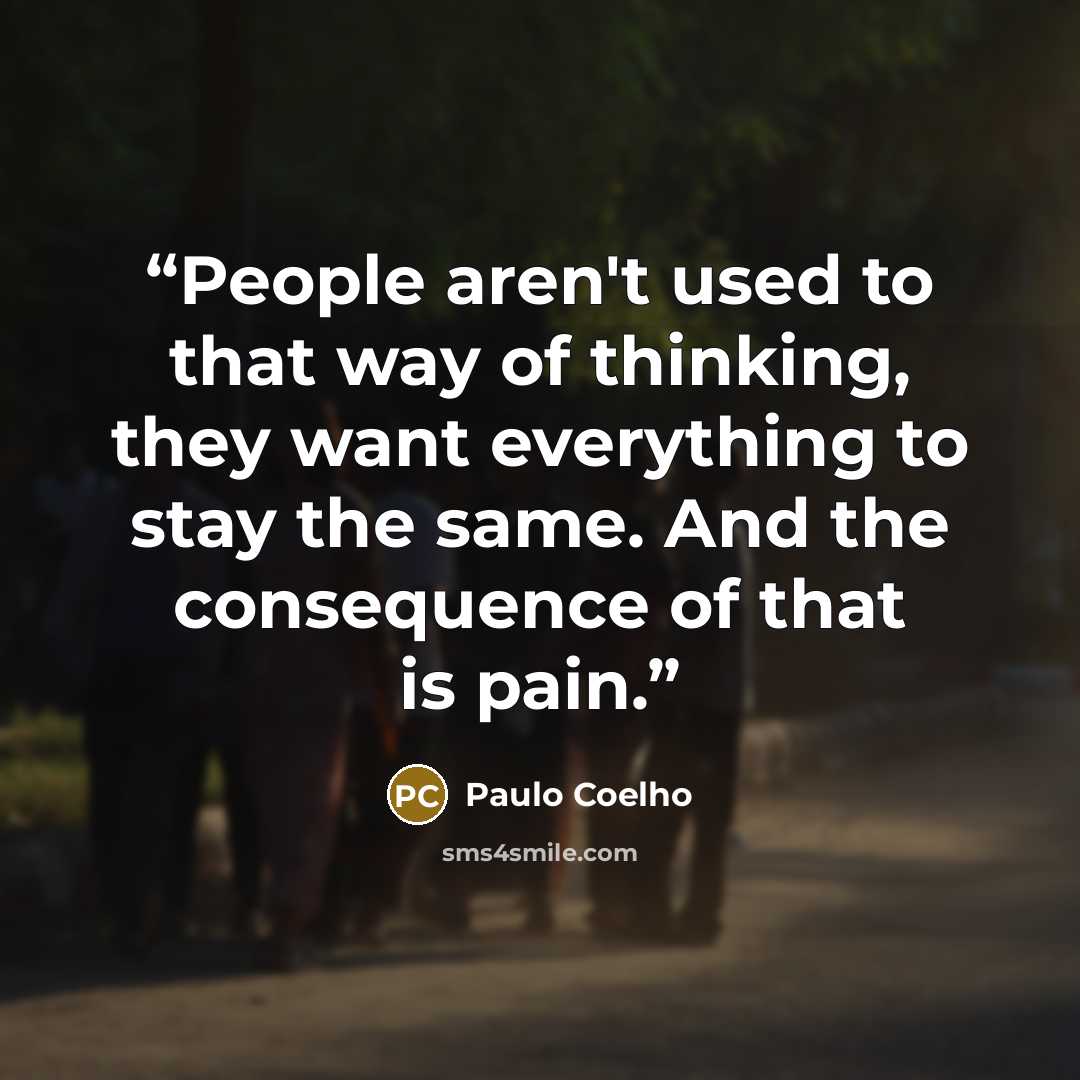 “People aren't used to that way of thinking, they want everything to stay the same. And the consequence of that is pain.” quote by Paulo Coelho