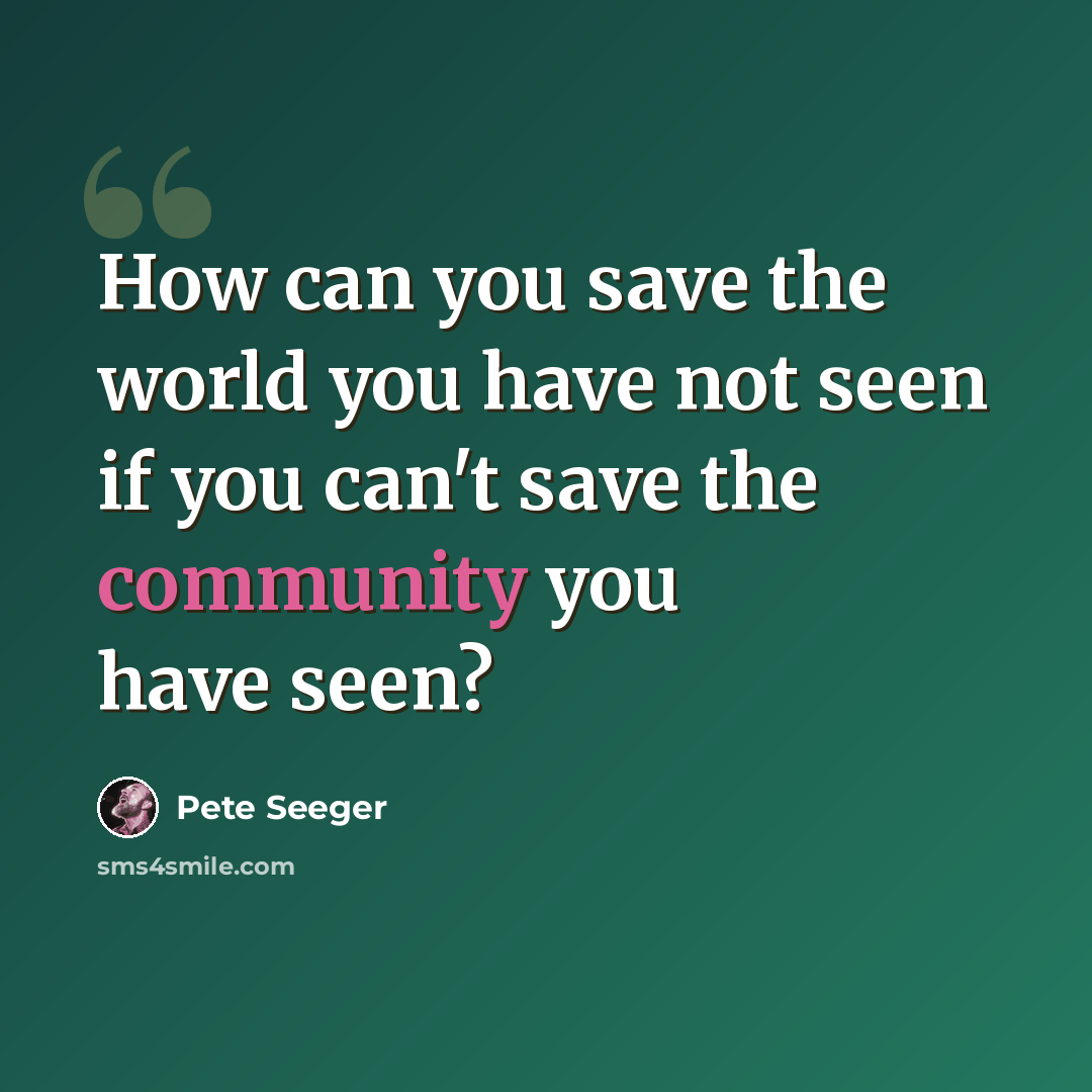 “How can you save the world you have not seen if you can't save the community you have seen?” quote by Pete Seeger