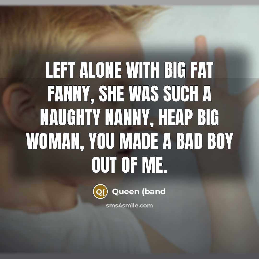 “Left alone with big fat Fanny, she was such a naughty nanny, heap big woman, you made a bad boy out of me.” quote by Queen (band