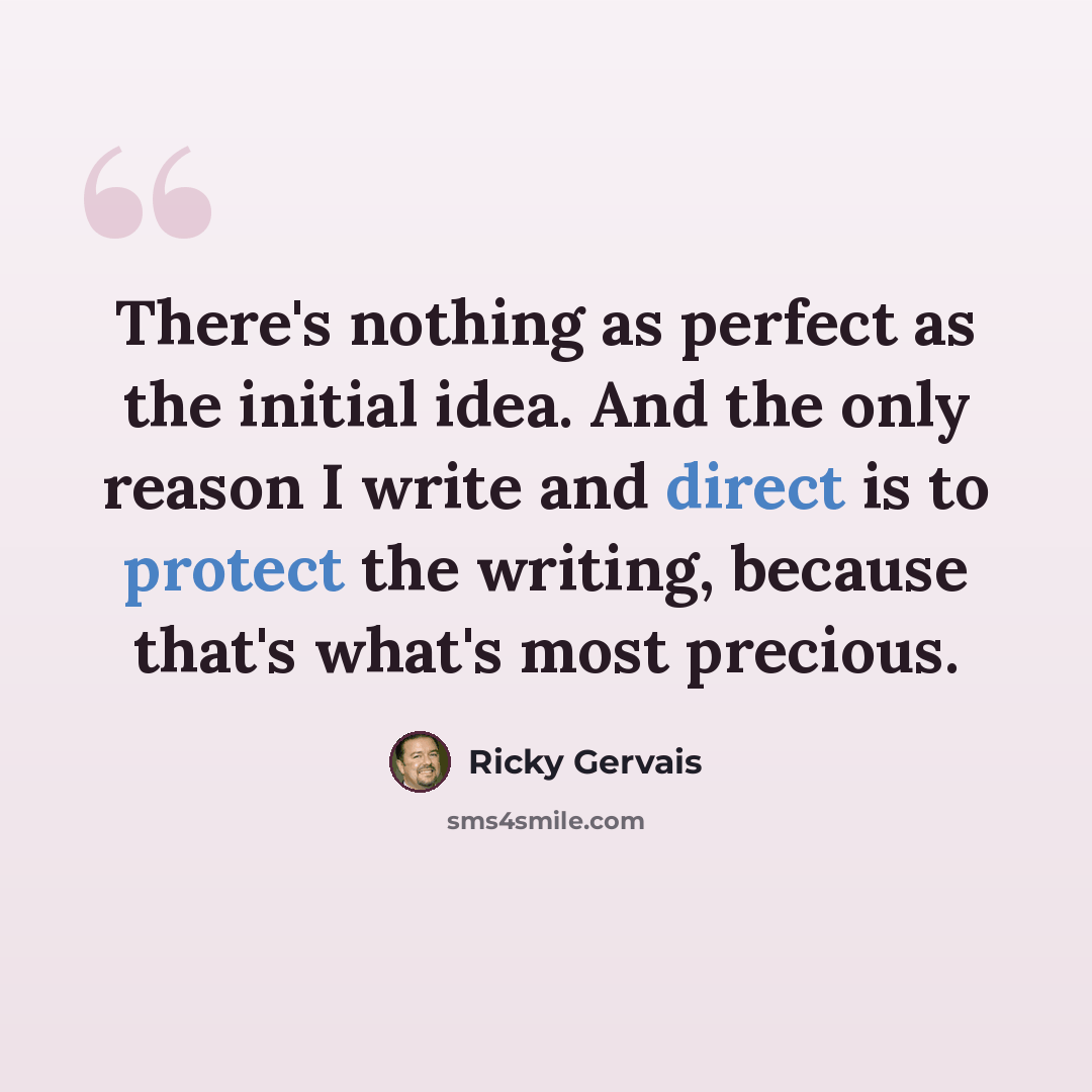 “There's nothing as perfect as the initial idea. And the only reason I write and direct is to protect the writing, because that's what's most precious.” quote by Ricky Gervais