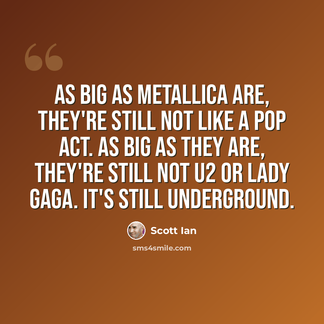 “As big as Metallica are, they're still not like a pop act. As big as they are, they're still not U2 or Lady Gaga. It's still underground.” quote by Scott Ian