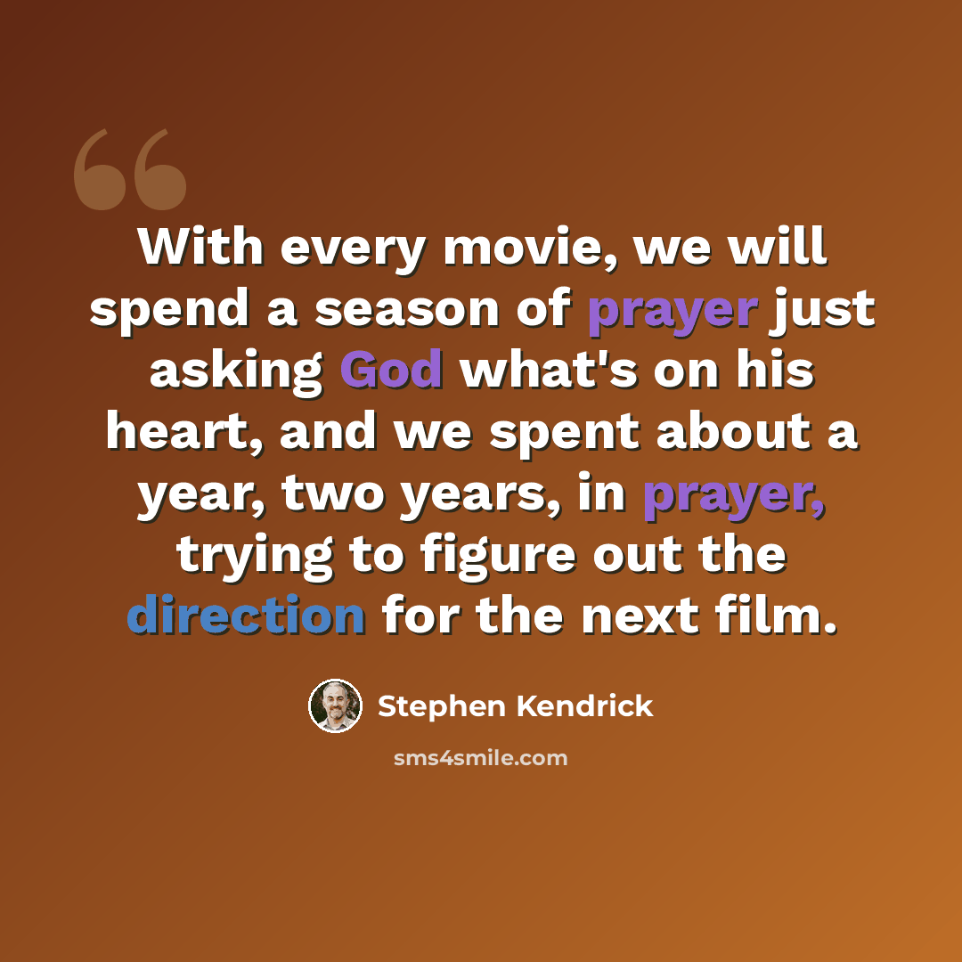 “With every movie, we will spend a season of prayer just asking God what's on his heart, and we spent about a year, two years, in prayer, trying to figure out the direction for the next film.” quote by Stephen Kendrick