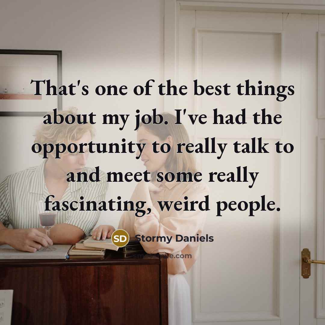 “That's one of the best things about my job. I've had the opportunity to really talk to and meet some really fascinating, weird people.” quote by Stormy Daniels