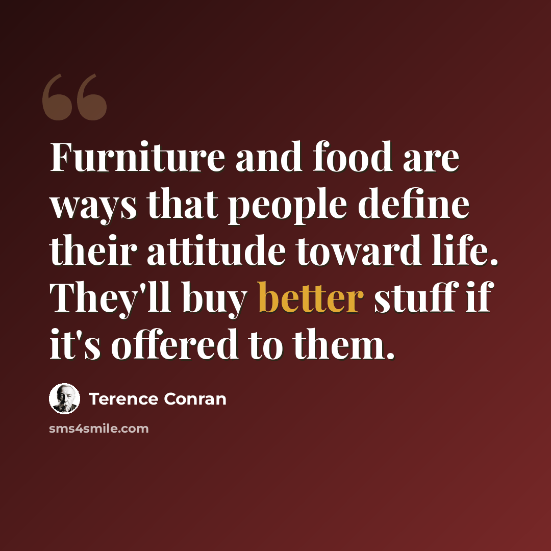 “Furniture and food are ways that people define their attitude toward life. They'll buy better stuff if it's offered to them.” quote by Terence Conran