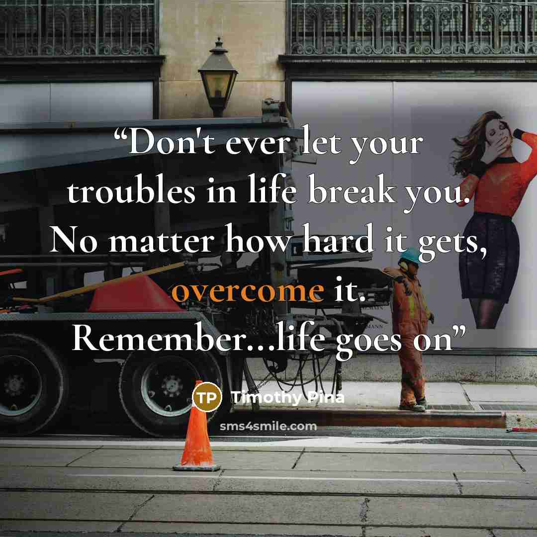 “Don't ever let your troubles in life break you. No matter how hard it gets, overcome it. Remember...life goes on” quote by Timothy Pina