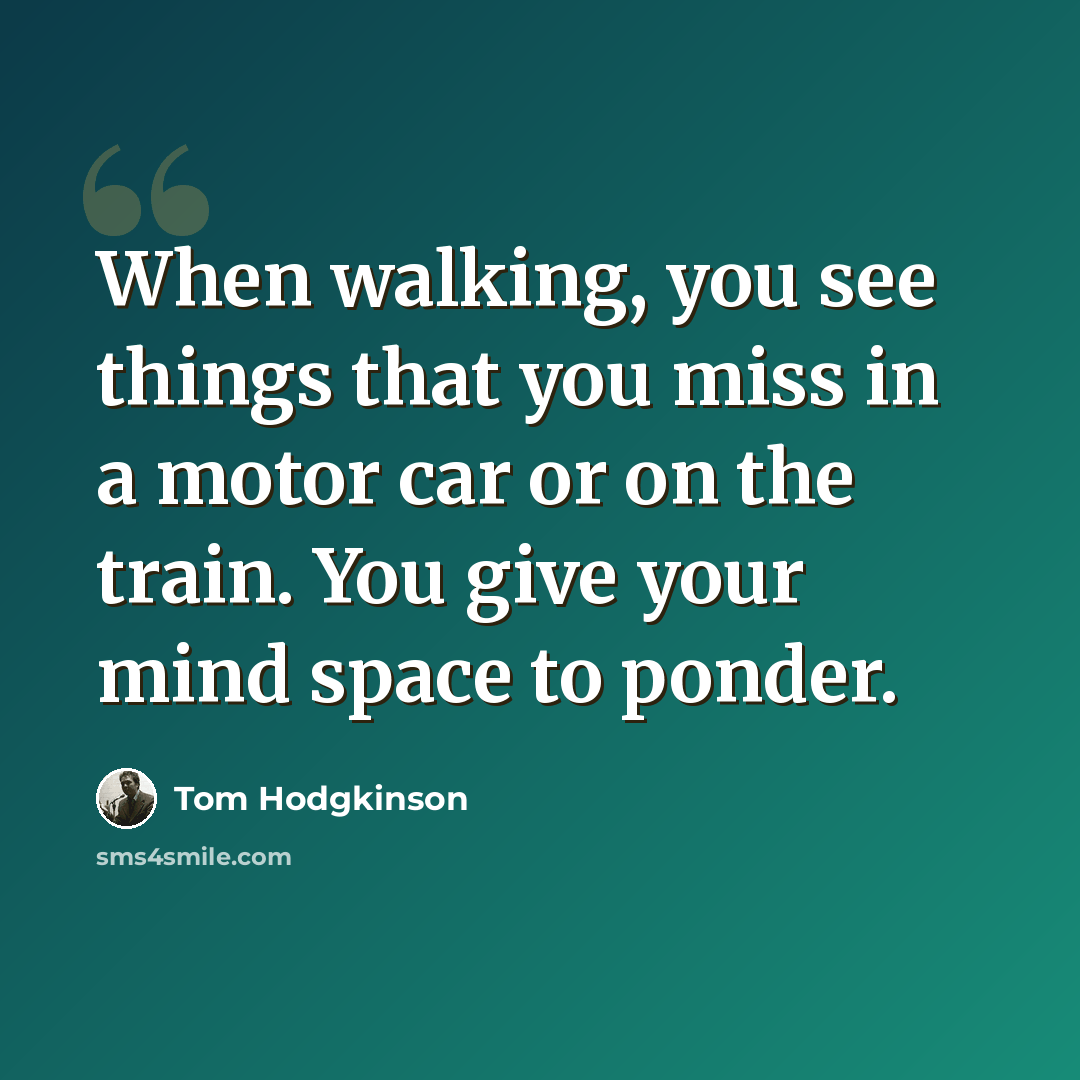 “When walking, you see things that you miss in a motor car or on the train. You give your mind space to ponder.” quote by Tom Hodgkinson