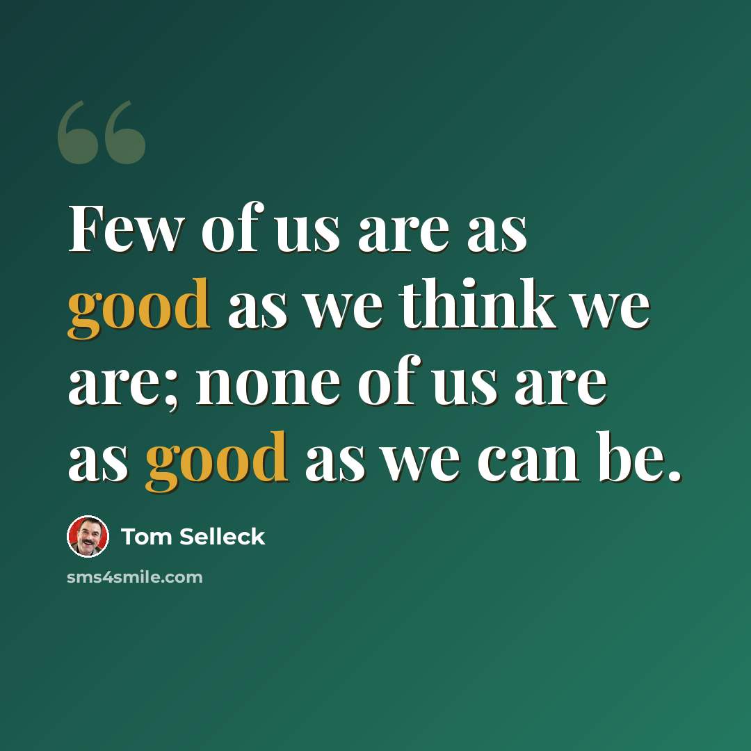 “Few of us are as good as we think we are; none of us are as good as we can be.” quote by Tom Selleck