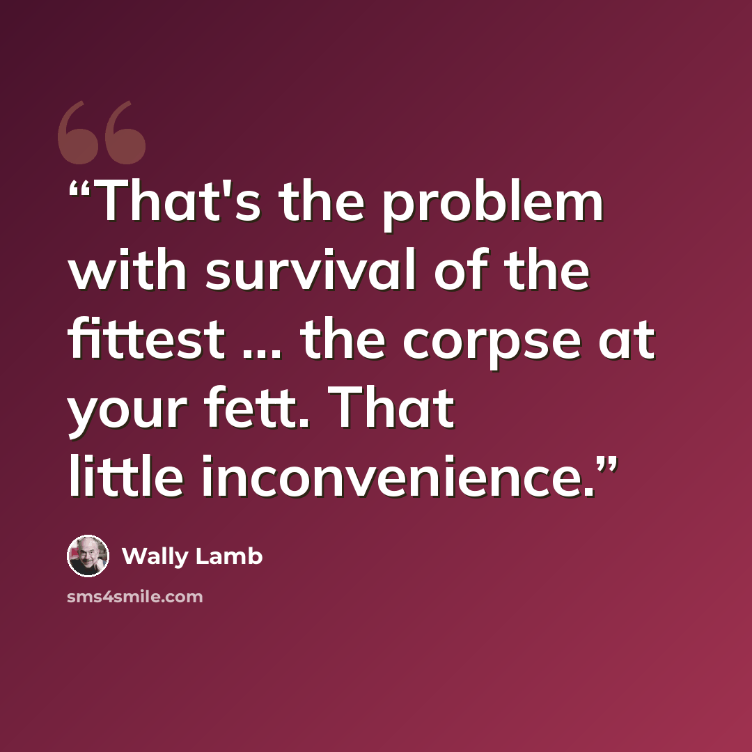 “That's the problem with survival of the fittest ... the corpse at your fett. That little inconvenience.” quote by Wally Lamb