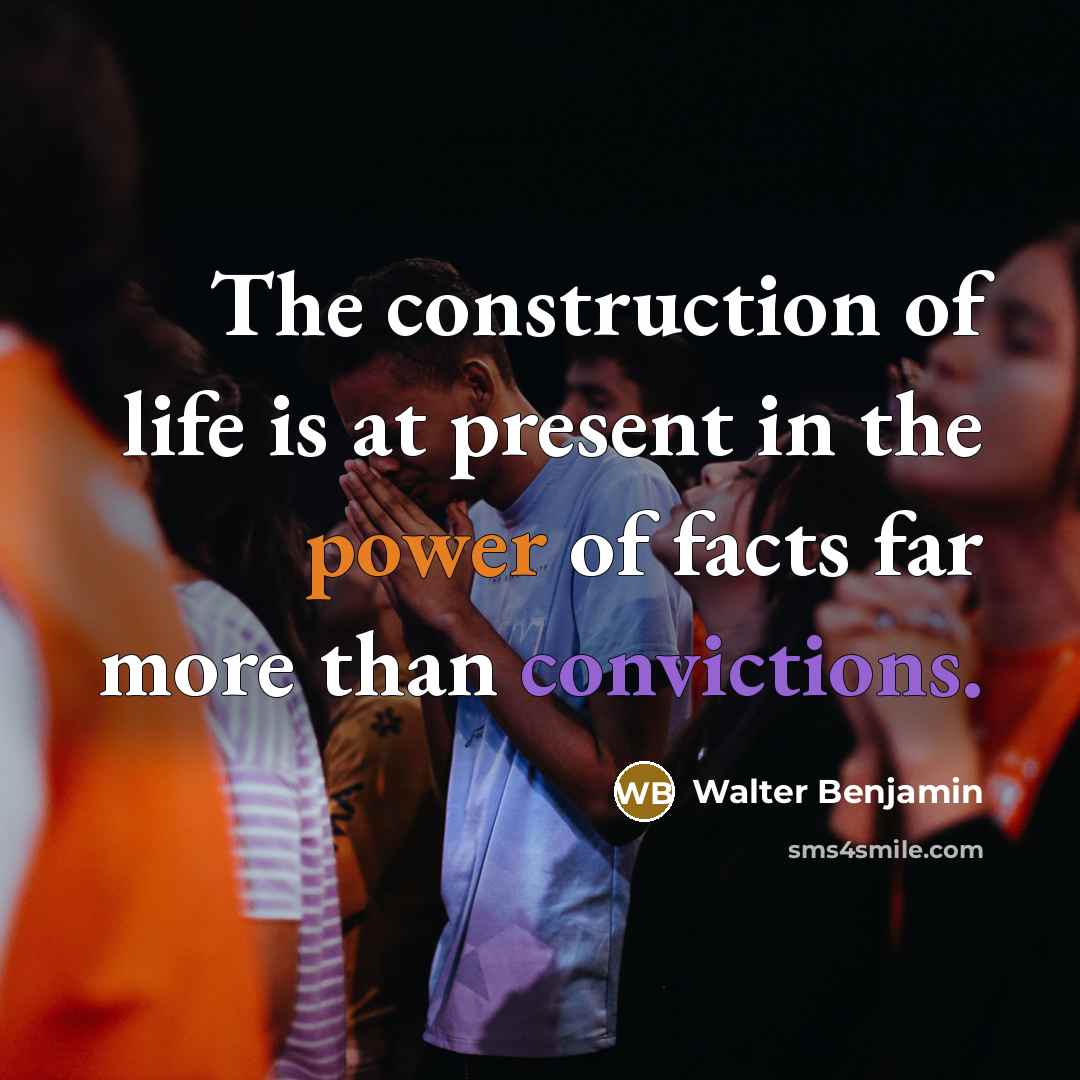 “The construction of life is at present in the power of facts far more than convictions.” quote by Walter Benjamin