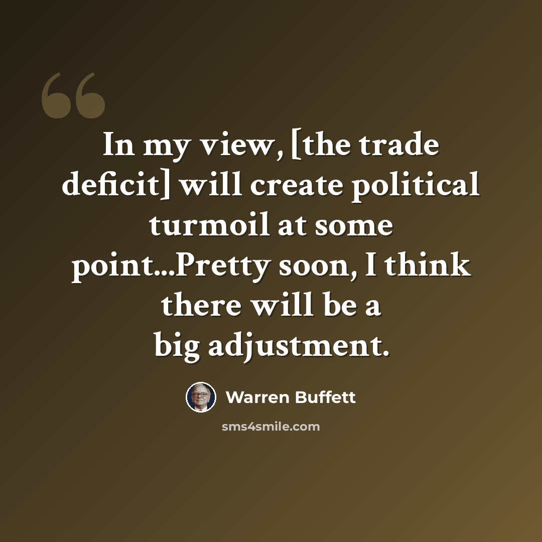 “In my view, [the trade deficit] will create political turmoil at some point...Pretty soon, I think there will be a big adjustment.” quote by Warren Buffett