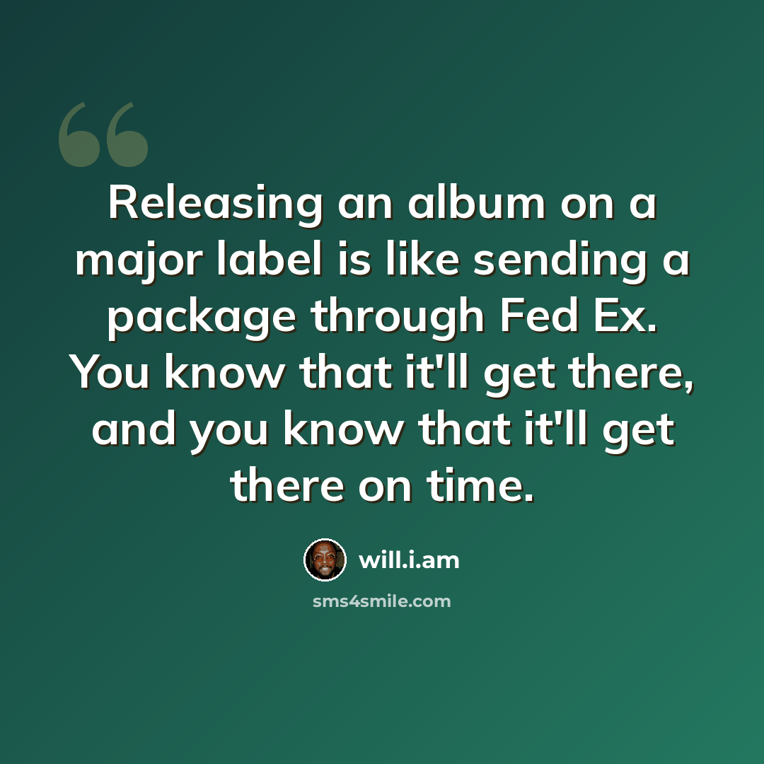 “Releasing an album on a major label is like sending a package through Fed Ex. You know that it'll get there, and you know that it'll get there on time.” quote by will.i.am