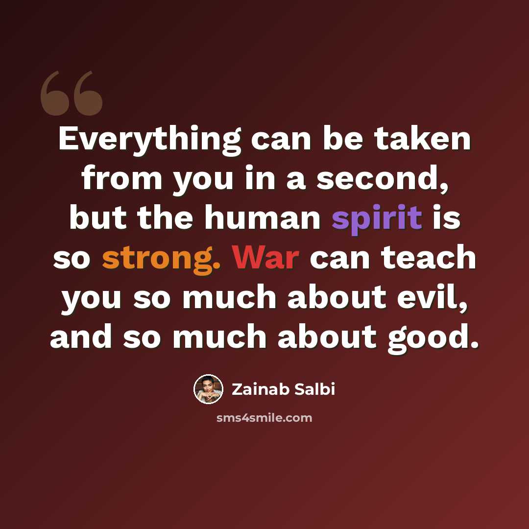 “Everything can be taken from you in a second, but the human spirit is so strong. War can teach you so much about evil, and so much about good.” quote by Zainab Salbi