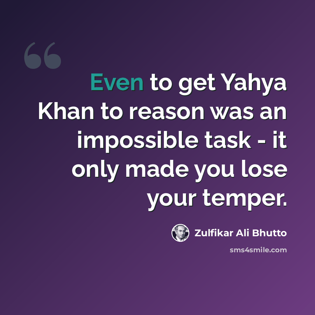 “Even to get Yahya Khan to reason was an impossible task - it only made you lose your temper.” quote by Zulfikar Ali Bhutto
