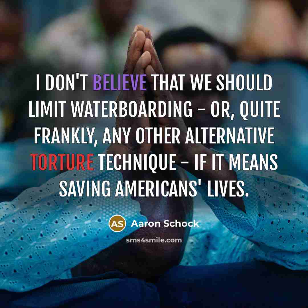 “I don't believe that we should limit waterboarding - or, quite frankly, any other alternative torture technique - if it means saving Americans' lives.” quote by Aaron Schock
