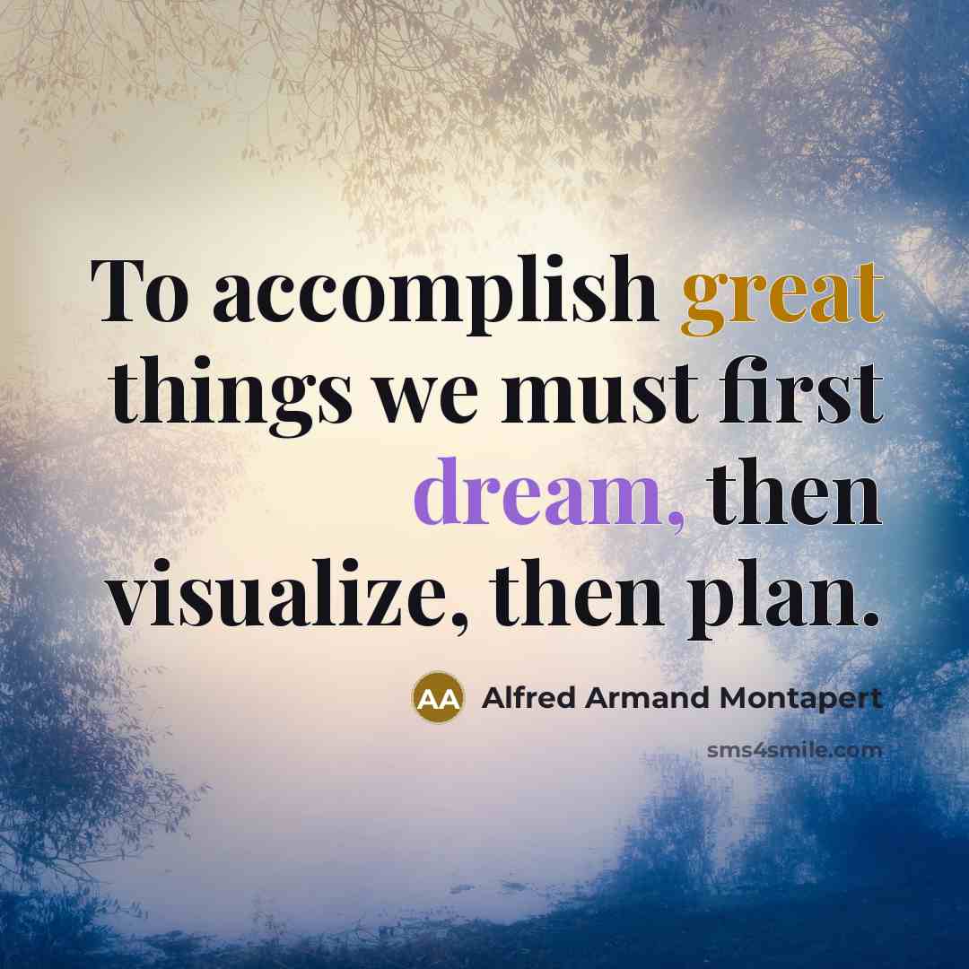 “To accomplish great things we must first dream, then visualize, then plan.” quote by Alfred Armand Montapert