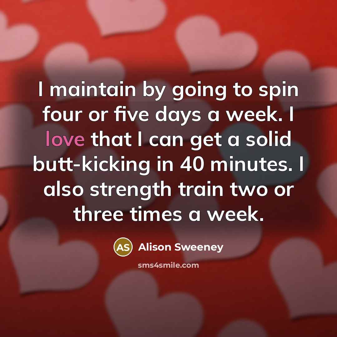 “I maintain by going to spin four or five days a week. I love that I can get a solid butt-kicking in 40 minutes. I also strength train two or three times a week.” quote by Alison Sweeney