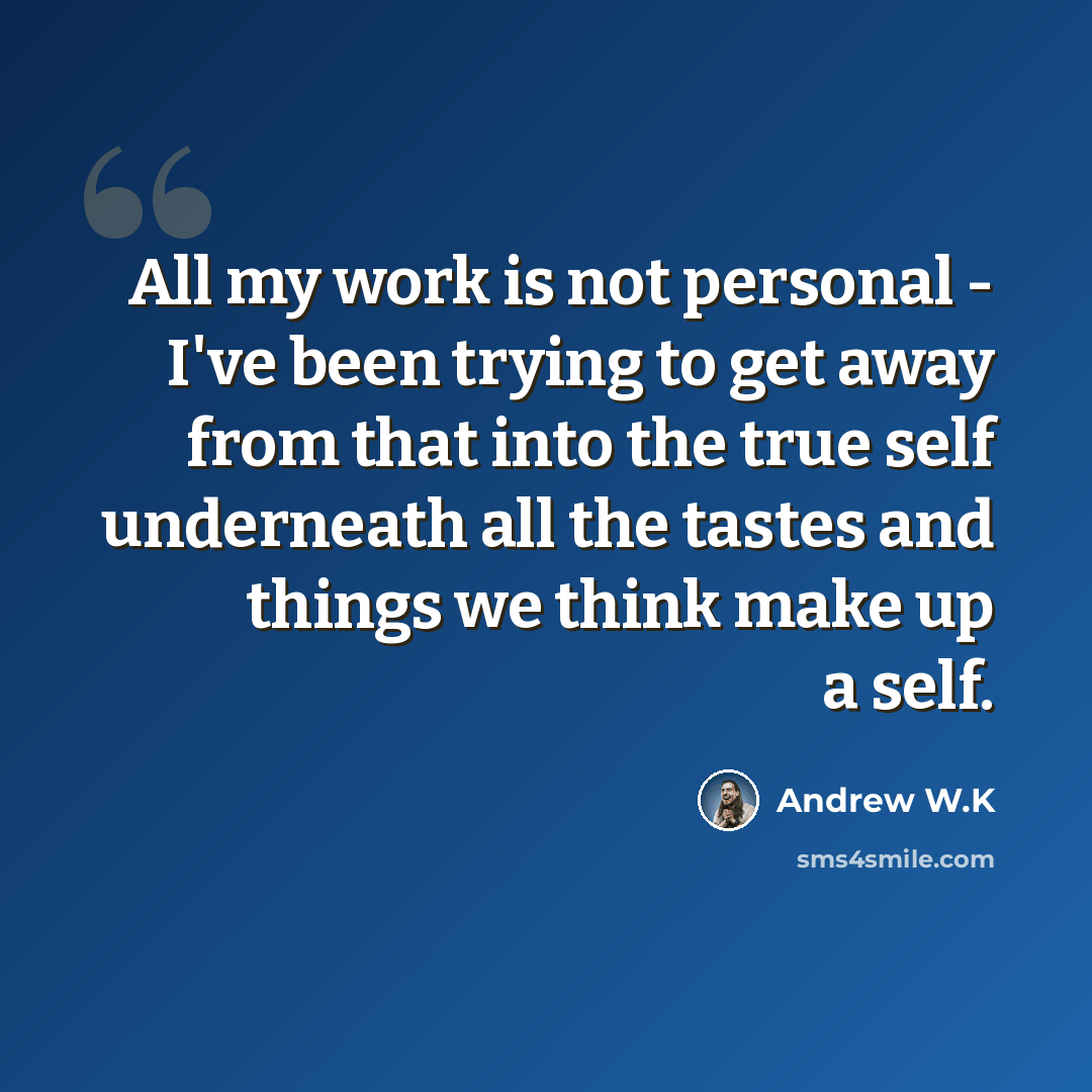 “All my work is not personal - I've been trying to get away from that into the true self underneath all the tastes and things we think make up a self.” quote by Andrew W.K