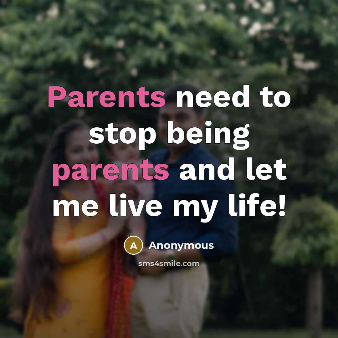 “Parents need to stop being parents and let me live my life!” quote by Anonymous