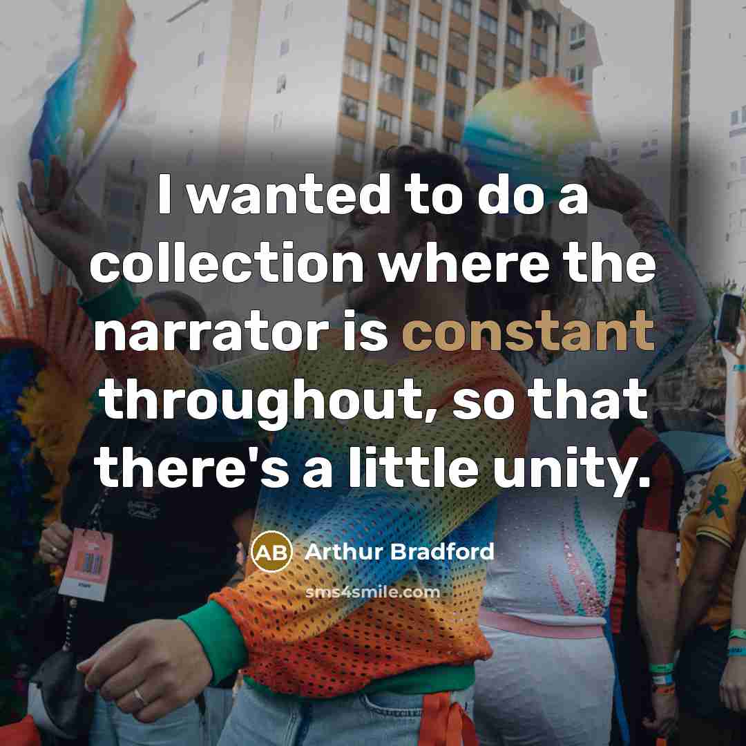 “I wanted to do a collection where the narrator is constant throughout, so that there's a little unity.” quote by Arthur Bradford