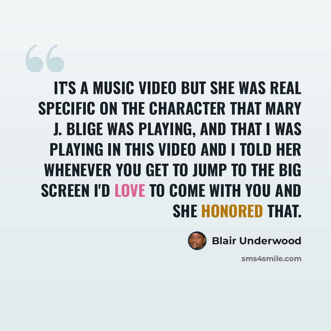 “It's a music video but she was real specific on the character that Mary J. Blige was playing, and that I was playing in this video and I told her whenever you get to jump to the big screen I'd love to come with you and she honored that.” quote by Blair Underwood