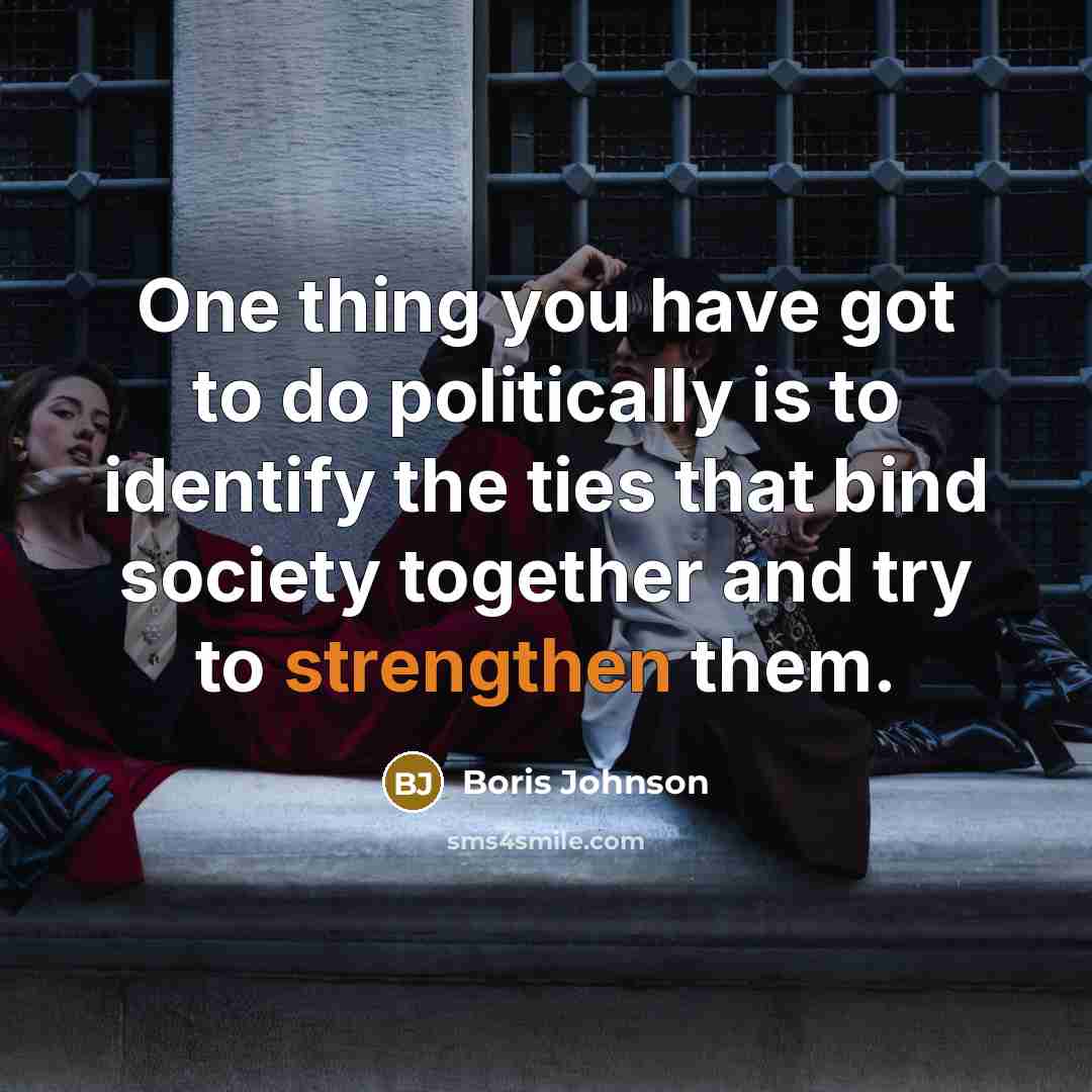 “One thing you have got to do politically is to identify the ties that bind society together and try to strengthen them.” quote by Boris Johnson
