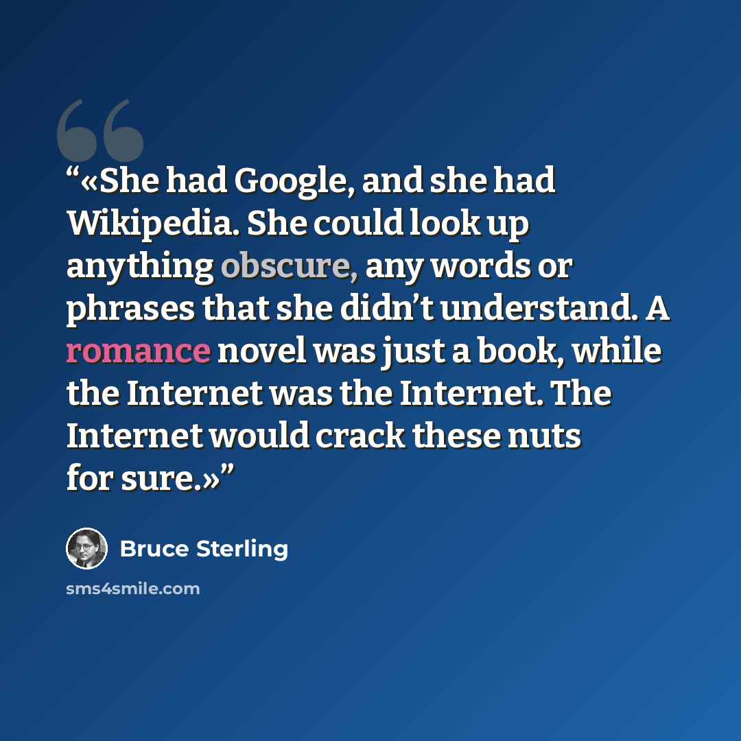 “She had Google, and she had Wikipedia. She could look up anything obscure, any words or phrases that she didn’t understand. A romance novel was just a book, while the Internet was the Internet. The Internet would crack these nuts for sure.” quote by Bruce Sterling