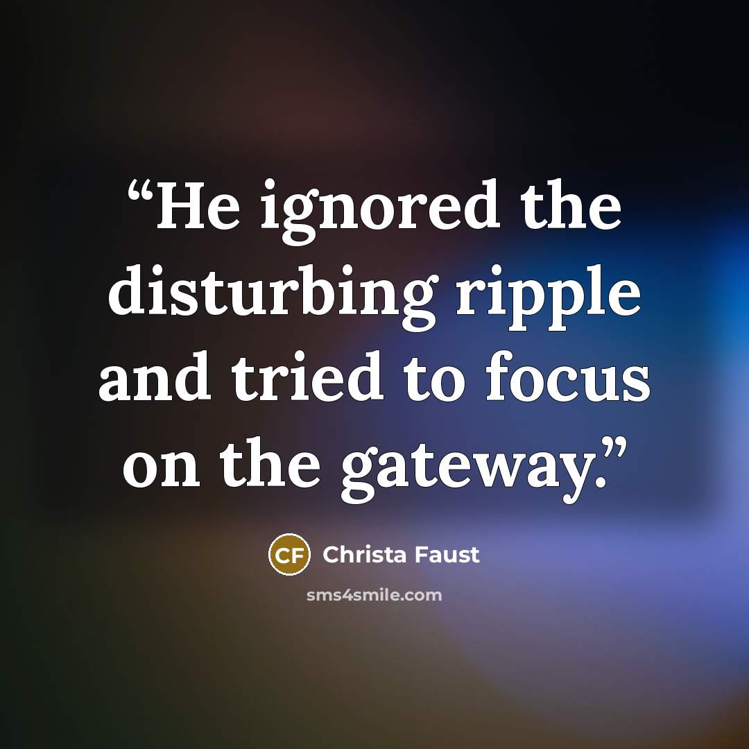 “He ignored the disturbing ripple and tried to focus on the gateway.” quote by Christa Faust