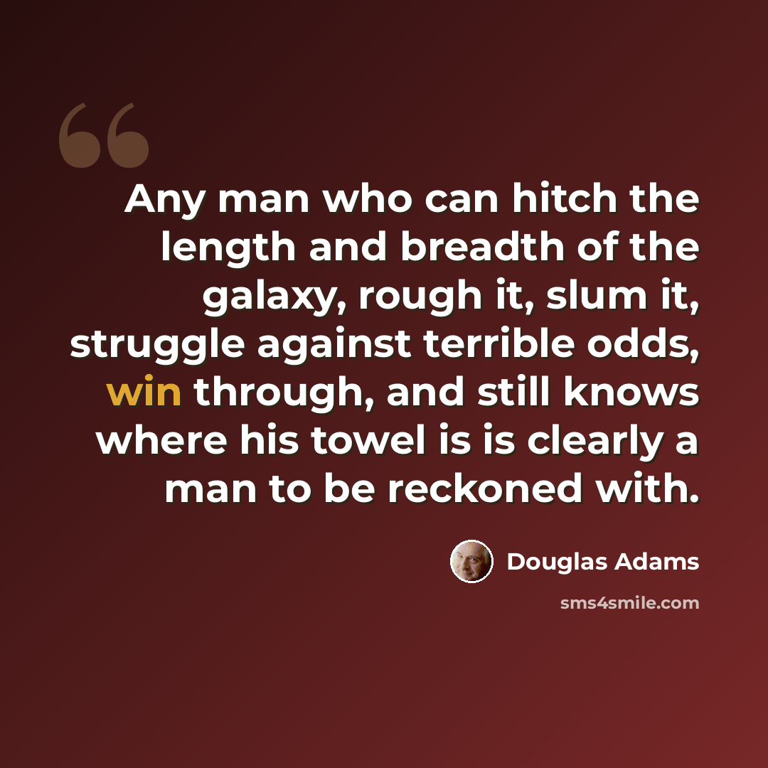 “Any man who can hitch the length and breadth of the galaxy, rough it, slum it, struggle against terrible odds, win through, and still knows where his towel is is clearly a man to be reckoned with.” quote by Douglas Adams