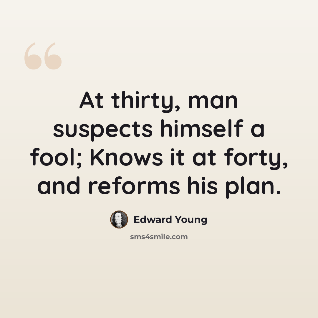 “At thirty, man suspects himself a fool; Knows it at forty, and reforms his plan.” quote by Edward Young
