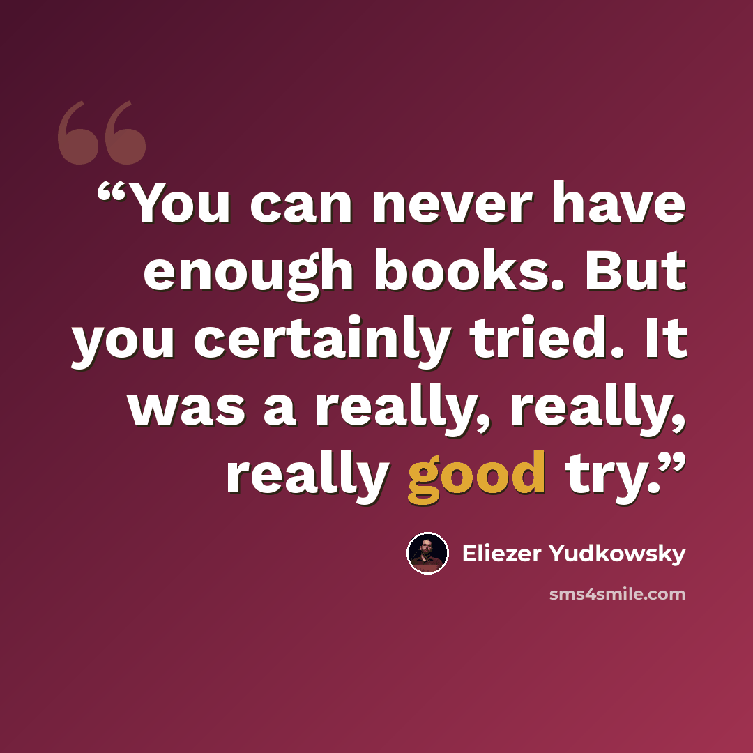 “You can never have enough books. But you certainly tried. It was a really, really, really good try.” quote by Eliezer Yudkowsky
