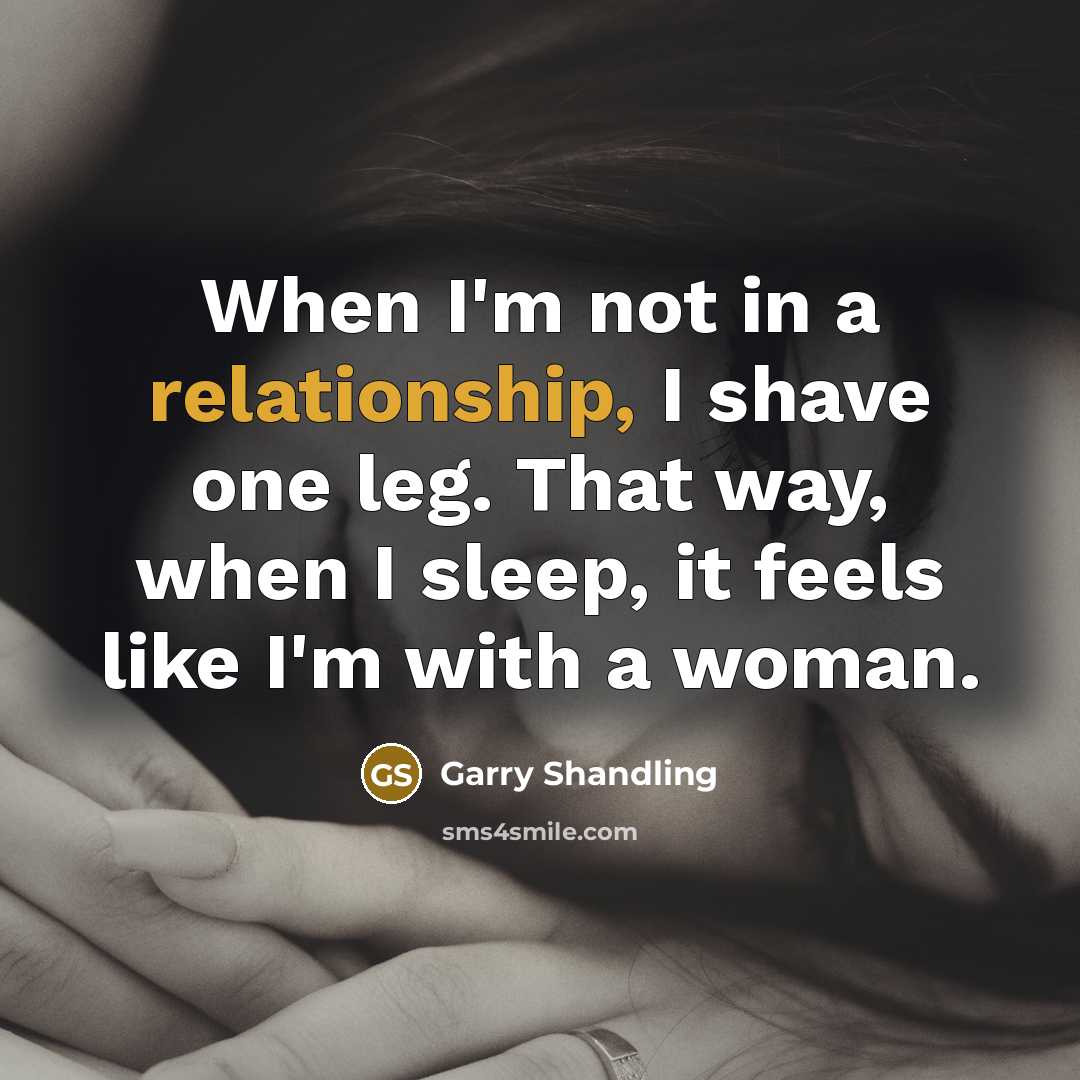“When I'm not in a relationship, I shave one leg. That way, when I sleep, it feels like I'm with a woman.” quote by Garry Shandling