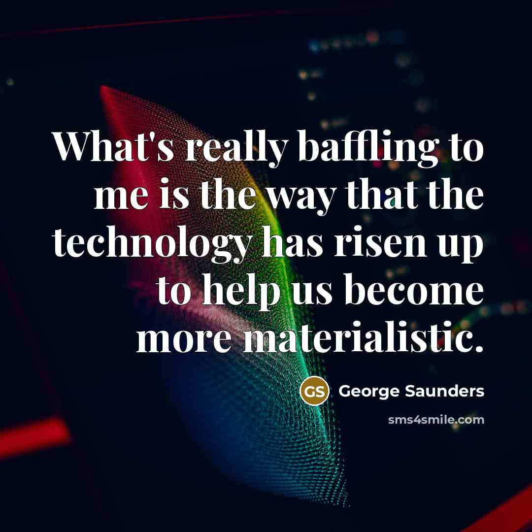 “What's really baffling to me is the way that the technology has risen up to help us become more materialistic.” quote by George Saunders