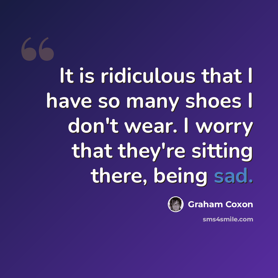 “It is ridiculous that I have so many shoes I don't wear. I worry that they're sitting there, being sad.” quote by Graham Coxon
