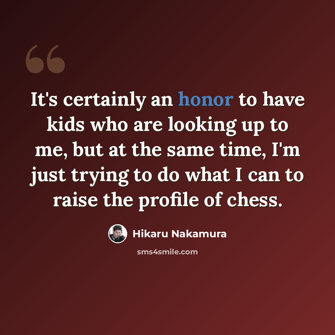 “It's certainly an honor to have kids who are looking up to me, but at the same time, I'm just trying to do what I can to raise the profile of chess.” quote by Hikaru Nakamura