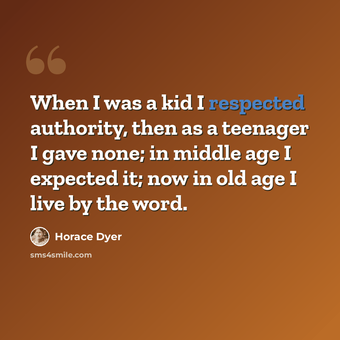 “When I was a kid I respected authority, then as a teenager I gave none; in middle age I expected it; now in old age I live by the word.” quote by Horace Dyer