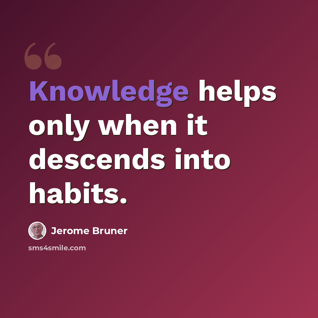 “Knowledge helps only when it descends into habits.” quote by Jerome Bruner
