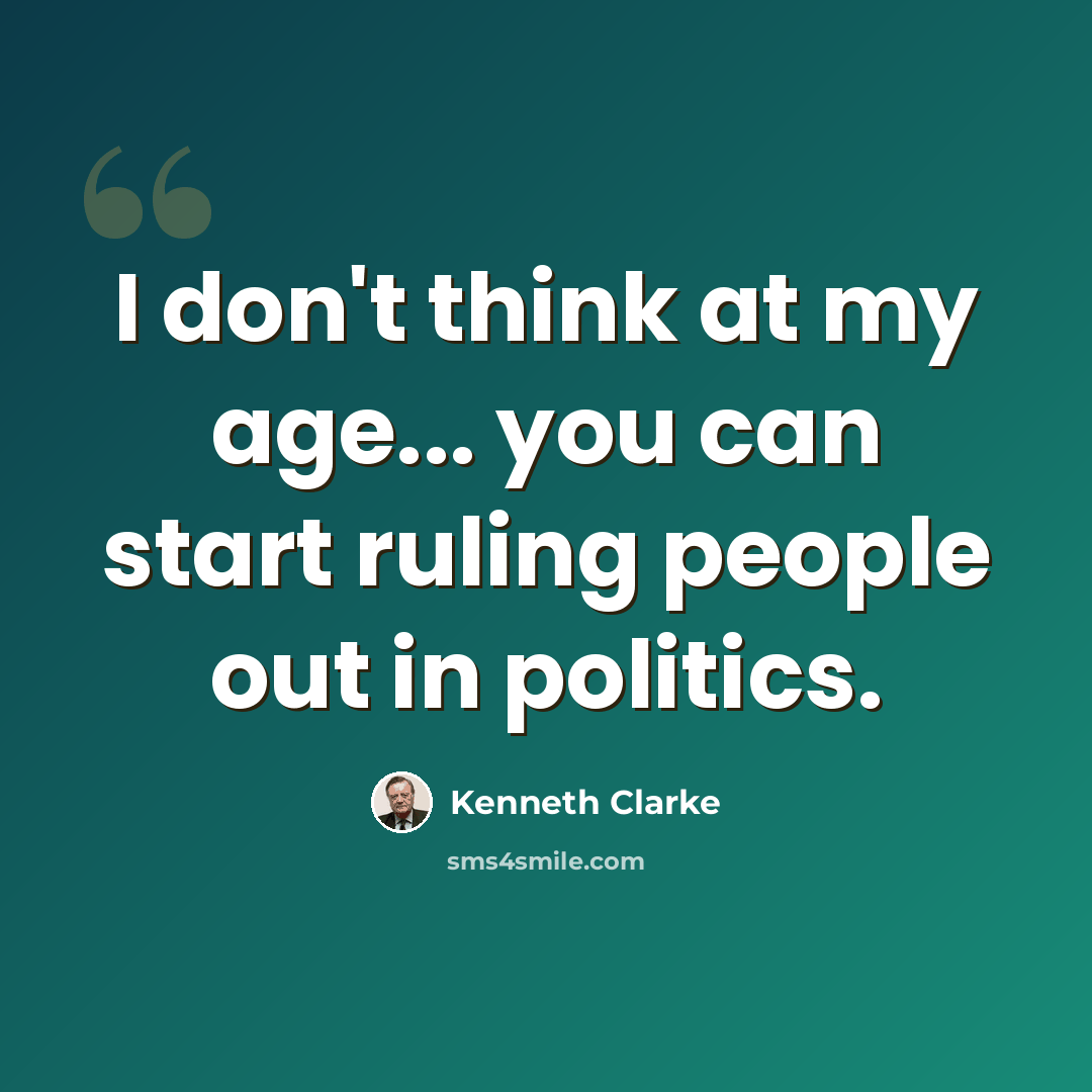 “I don't think at my age... you can start ruling people out in politics.” quote by Kenneth Clarke