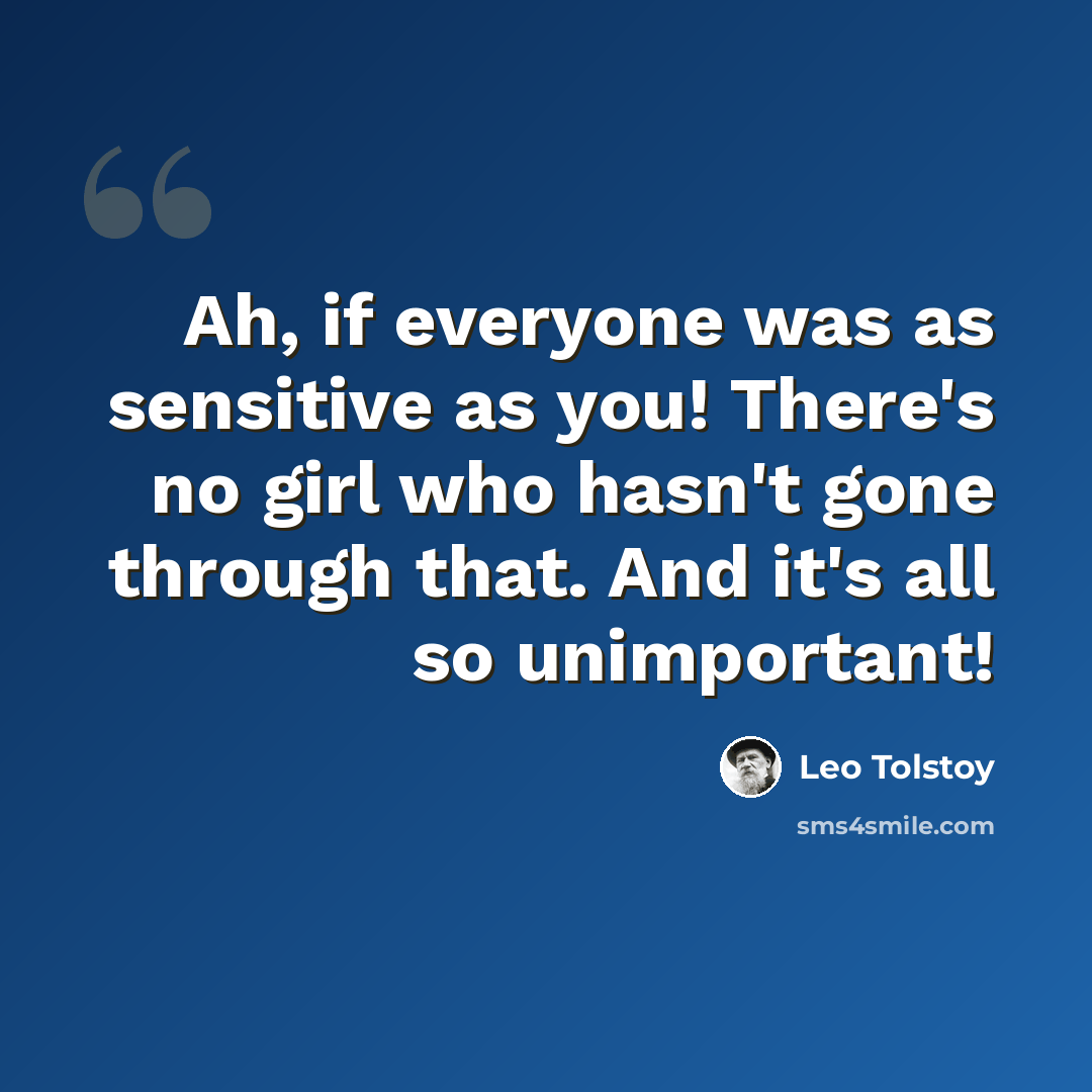 “Ah, if everyone was as sensitive as you! There's no girl who hasn't gone through that. And it's all so unimportant!” quote by Leo Tolstoy