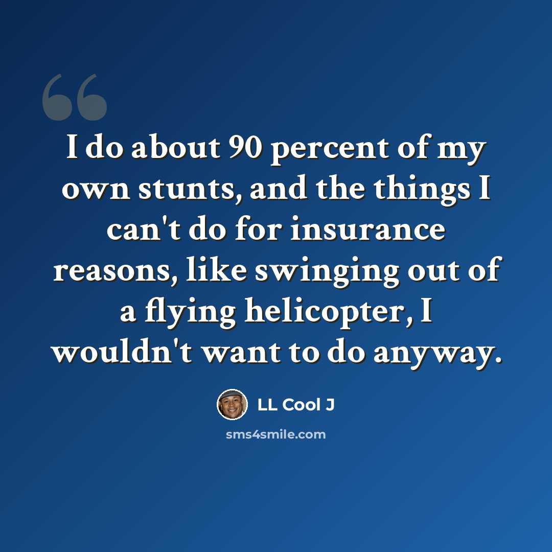 “I do about 90 percent of my own stunts, and the things I can't do for insurance reasons, like swinging out of a flying helicopter, I wouldn't want to do anyway.” quote by LL Cool J