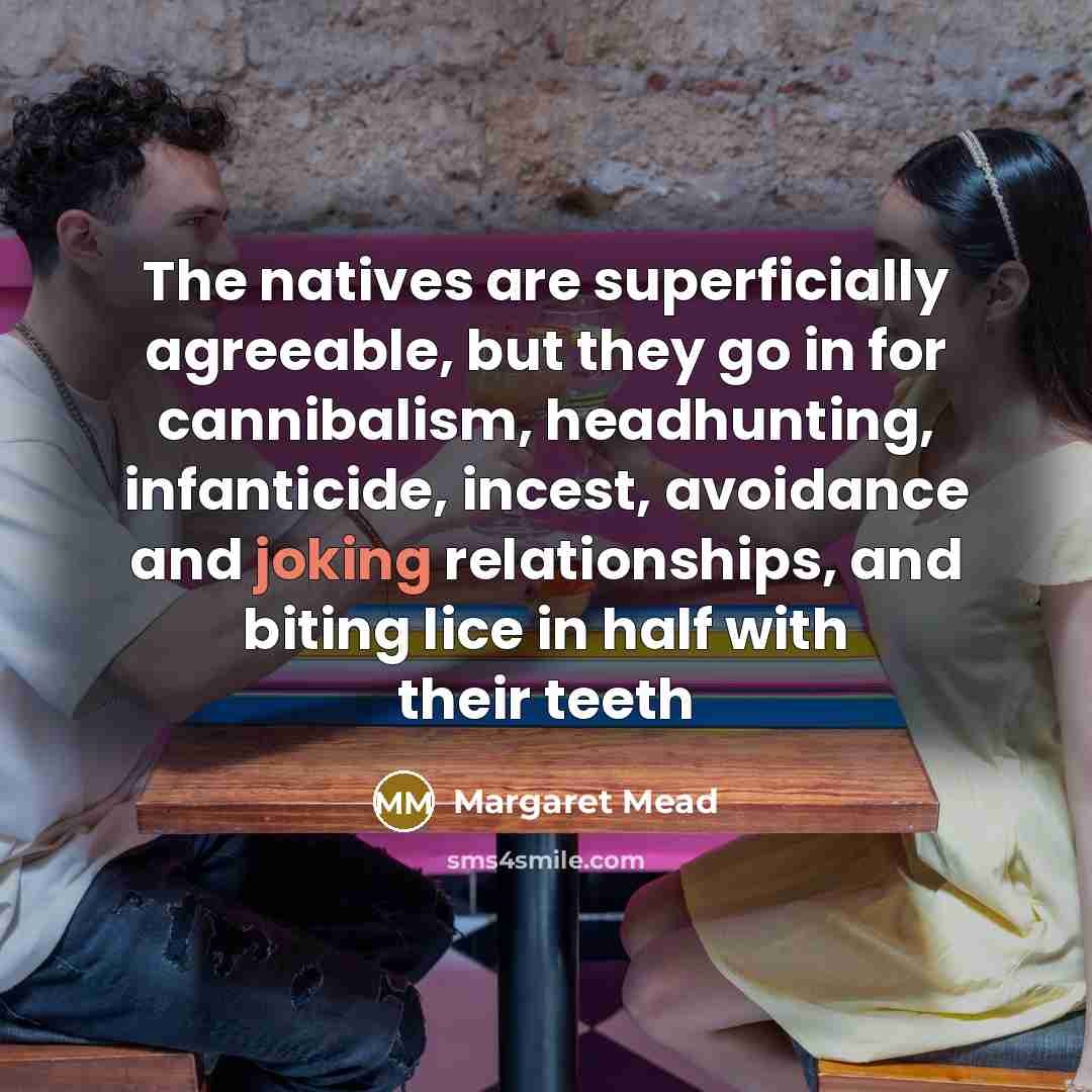 “The natives are superficially agreeable, but they go in for cannibalism, headhunting, infanticide, incest, avoidance and joking relationships, and biting lice in half with their teeth” quote by Margaret Mead