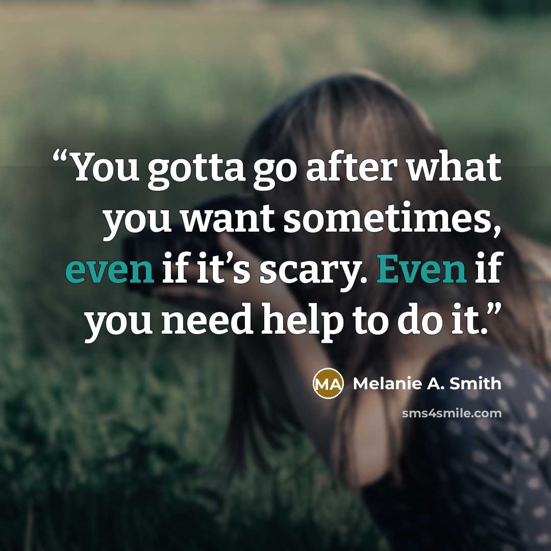 “You gotta go after what you want sometimes, even if it’s scary. Even if you need help to do it.” quote by Melanie A. Smith