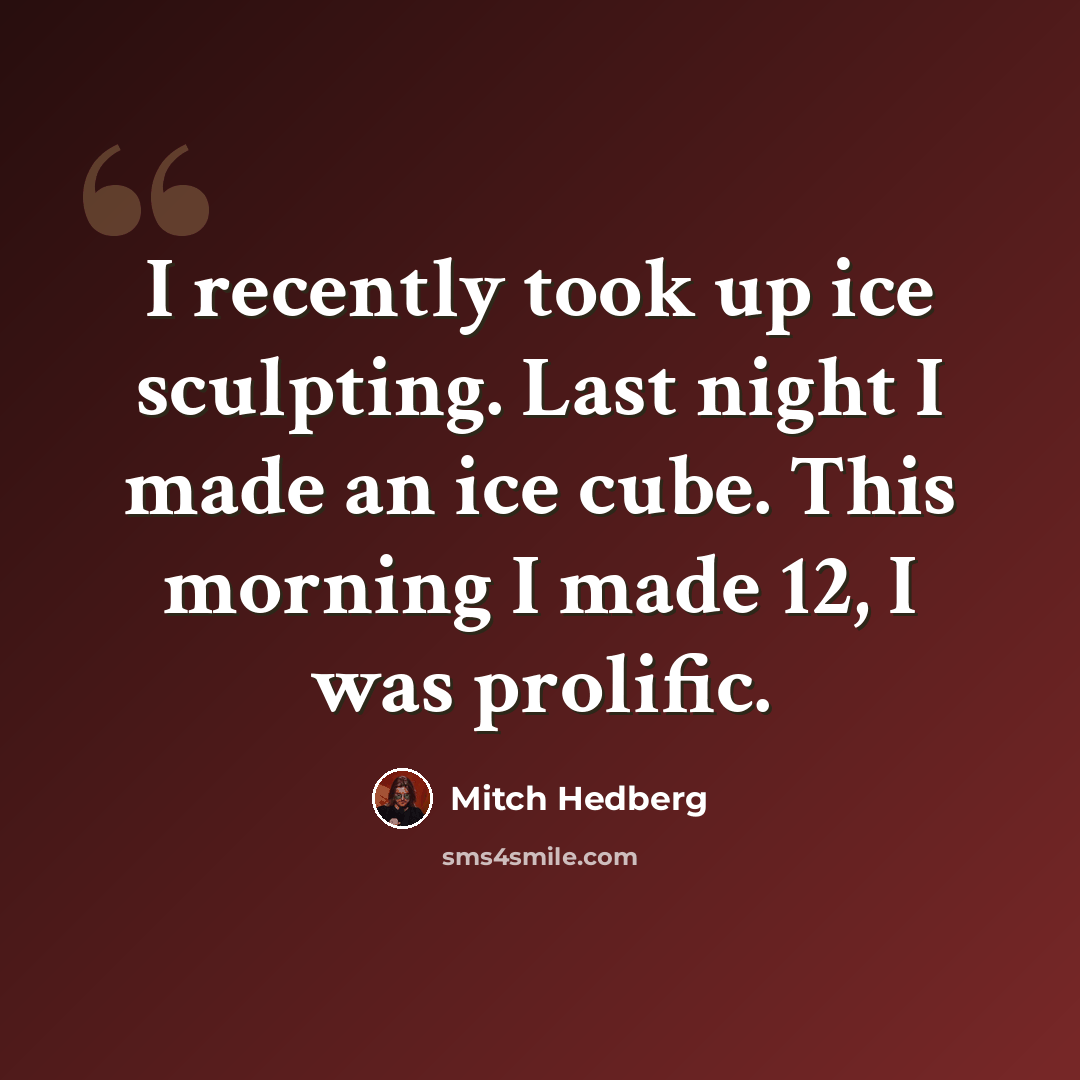 “I recently took up ice sculpting. Last night I made an ice cube. This morning I made 12, I was prolific.” quote by Mitch Hedberg