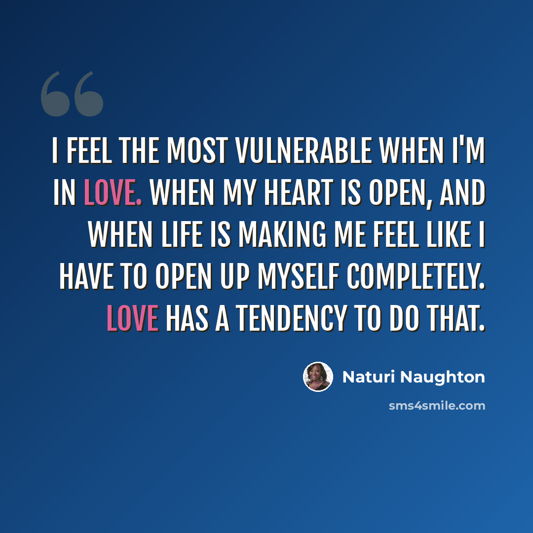 “I feel the most vulnerable when I'm in love. When my heart is open, and when life is making me feel like I have to open up myself completely. Love has a tendency to do that.” quote by Naturi Naughton