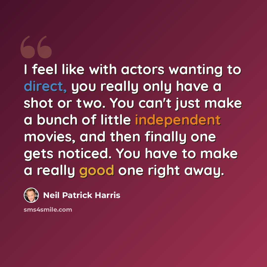 “I feel like with actors wanting to direct, you really only have a shot or two. You can't just make a bunch of little independent movies, and then finally one gets noticed. You have to make a really good one right away.” quote by Neil Patrick Harris