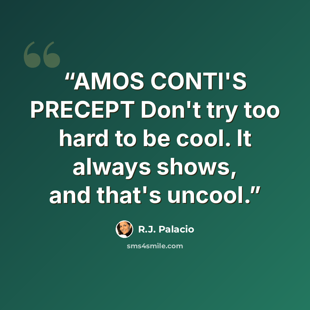 “AMOS CONTI'S PRECEPT Don't try too hard to be cool. It always shows, and that's uncool.” quote by R.J. Palacio