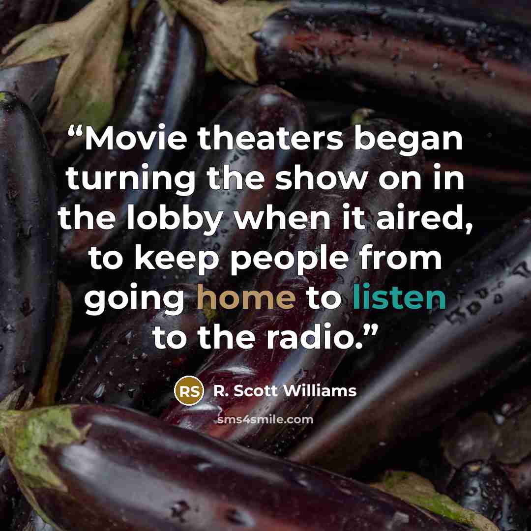 “Movie theaters began turning the show on in the lobby when it aired, to keep people from going home to listen to the radio.” quote by R. Scott Williams